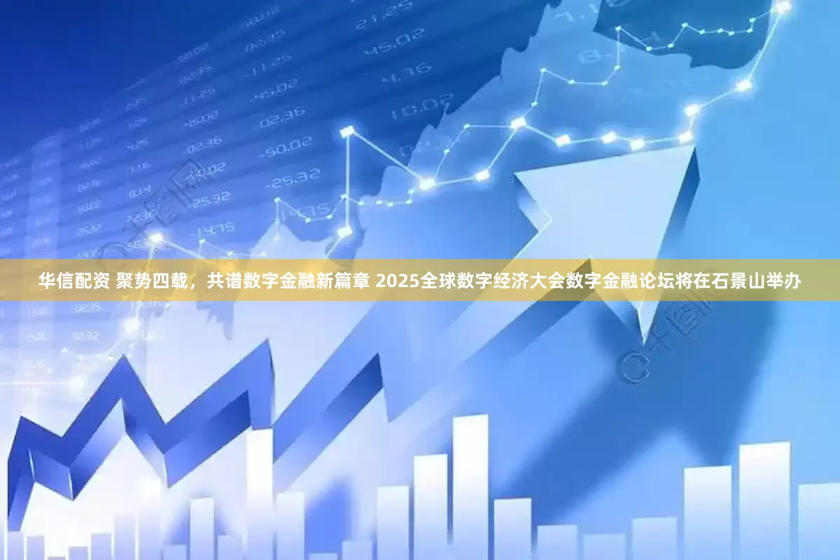 华信配资 聚势四载，共谱数字金融新篇章 2025全球数字经济大会数字金融论坛将在石景山举办