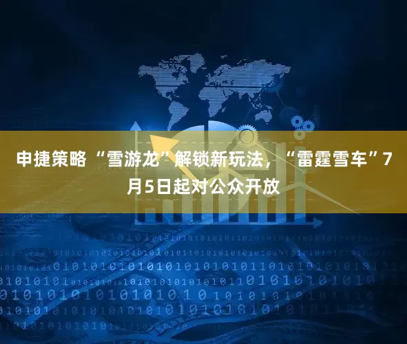 申捷策略 “雪游龙”解锁新玩法，“雷霆雪车”7月5日起对公众开放