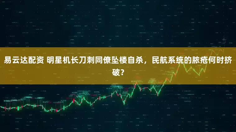 易云达配资 明星机长刀刺同僚坠楼自杀，民航系统的脓疮何时挤破？