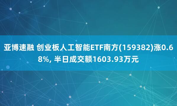 亚博速融 创业板人工智能ETF南方(159382)涨0.68%, 半日成交额1603.93万元