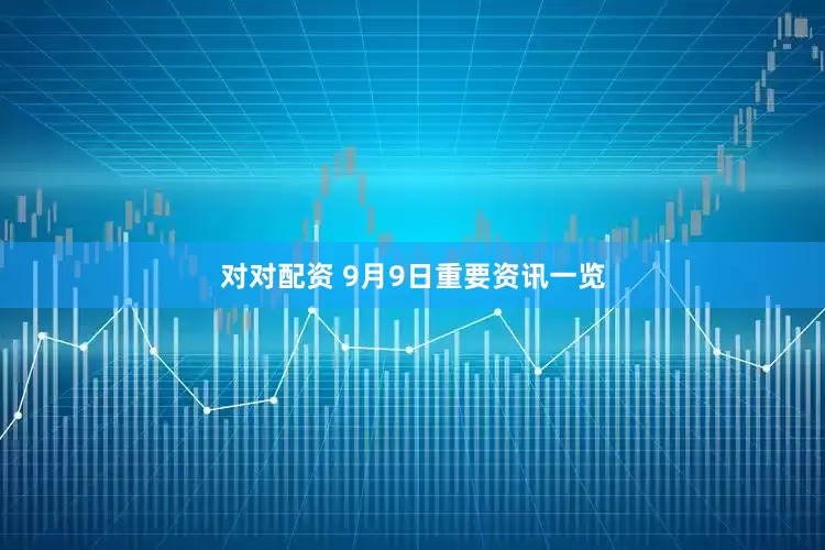 对对配资 9月9日重要资讯一览