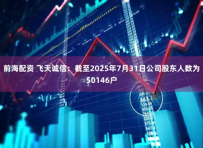 前海配资 飞天诚信：截至2025年7月31日公司股东人数为50146户