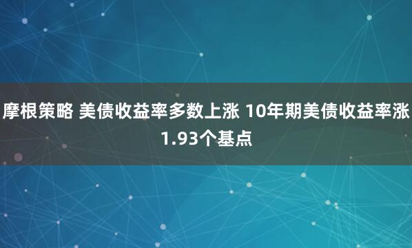 摩根策略 美债收益率多数上涨 10年期美债收益率涨1.93个基点