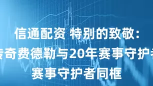 信通配资 特别的致敬：网坛传奇费德勒与20年赛事守护者同框
