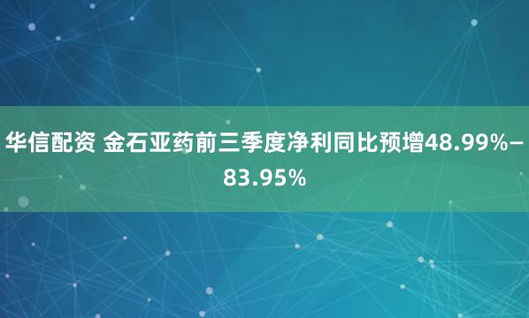 华信配资 金石亚药前三季度净利同比预增48.99%—83.95%