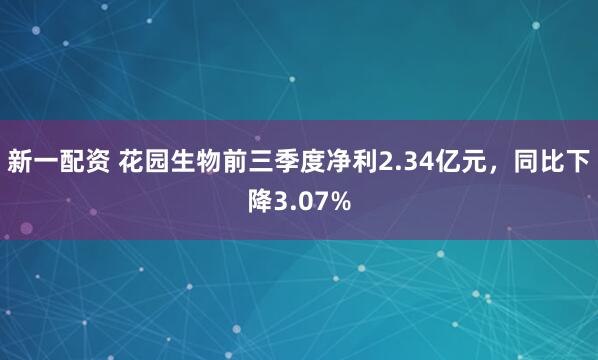 新一配资 花园生物前三季度净利2.34亿元，同比下降3.07%