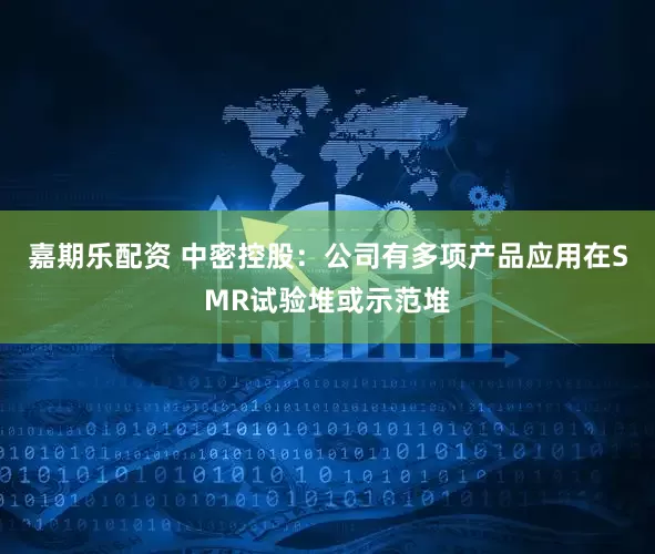 嘉期乐配资 中密控股：公司有多项产品应用在SMR试验堆或示范堆