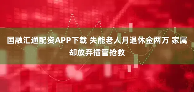 国融汇通配资APP下载 失能老人月退休金两万 家属却放弃插管抢救