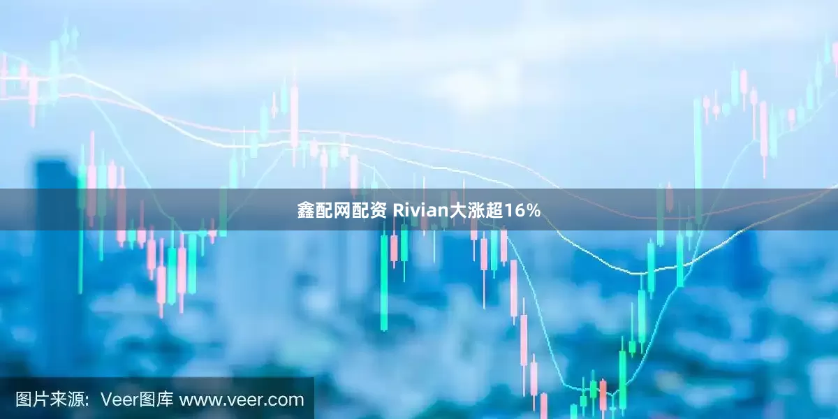 鑫配网配资 Rivian大涨超16%