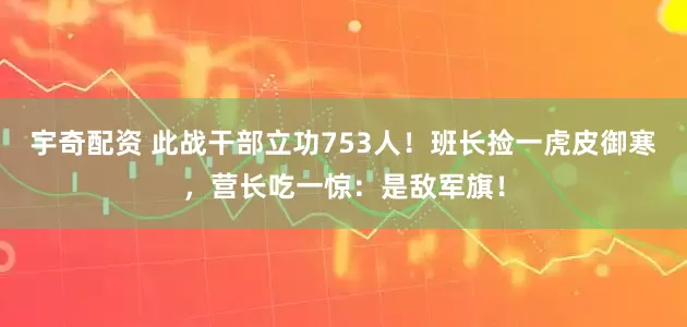宇奇配资 此战干部立功753人！班长捡一虎皮御寒，营长吃一惊：是敌军旗！