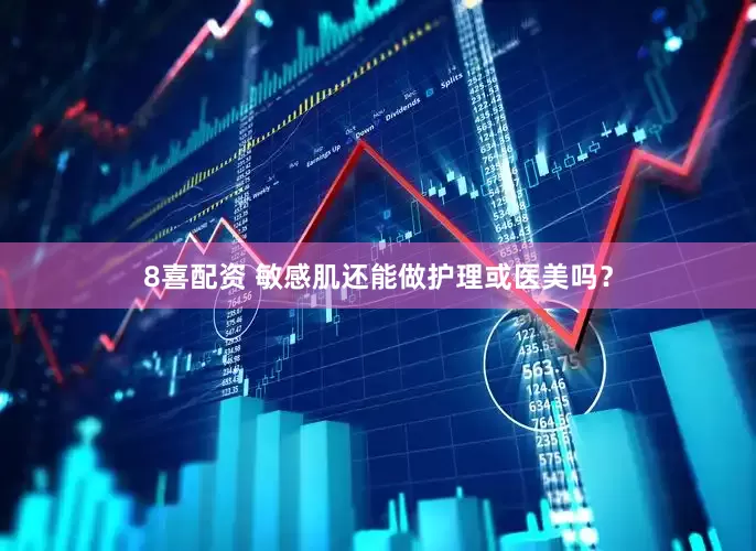 8喜配资 敏感肌还能做护理或医美吗？