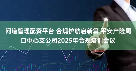 问道管理配资平台 合规护航启新篇 平安产险周口中心支公司2025年合规培训会议