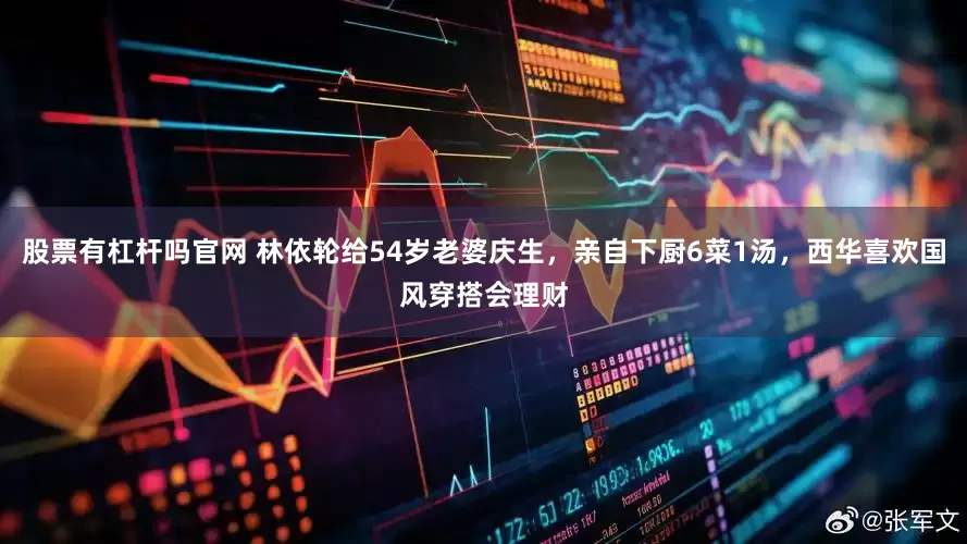 股票有杠杆吗官网 林依轮给54岁老婆庆生，亲自下厨6菜1汤，西华喜欢国风穿搭会理财