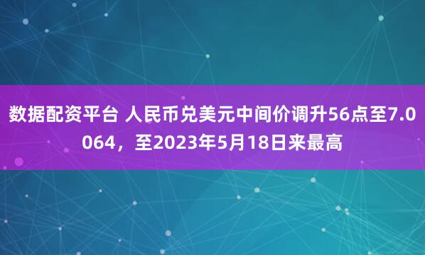 数据配资平台 人民币兑美元中间价调升56点至7.0064，至2023年5月18日来最高