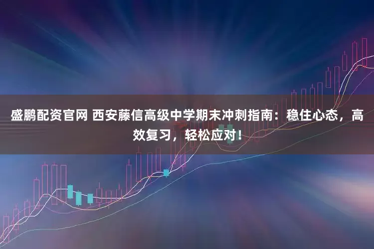 盛鹏配资官网 西安藤信高级中学期末冲刺指南：稳住心态，高效复习，轻松应对！