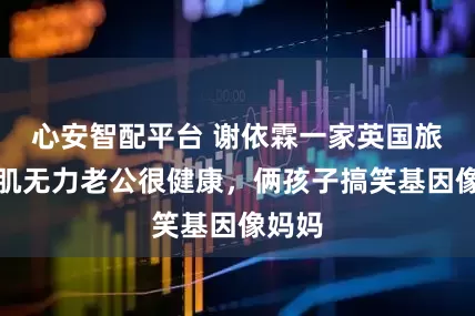 心安智配平台 谢依霖一家英国旅行，肌无力老公很健康，俩孩子搞笑基因像妈妈