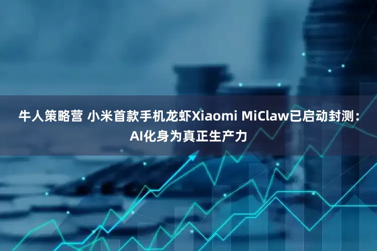 牛人策略营 小米首款手机龙虾Xiaomi MiClaw已启动封测：AI化身为真正生产力