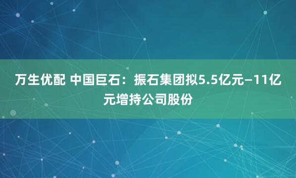 万生优配 中国巨石：振石集团拟5.5亿元—11亿元增持公司股份