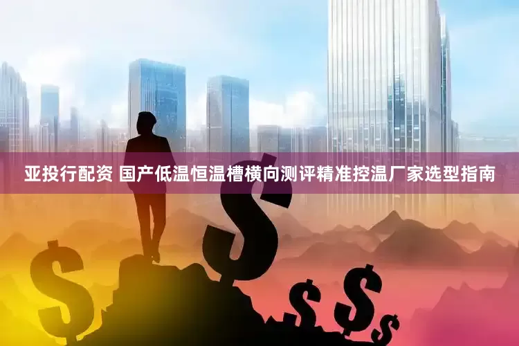 亚投行配资 国产低温恒温槽横向测评精准控温厂家选型指南