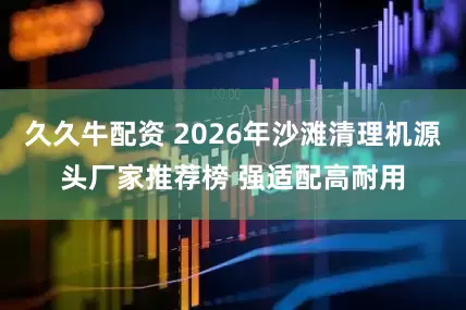 久久牛配资 2026年沙滩清理机源头厂家推荐榜 强适配高耐用