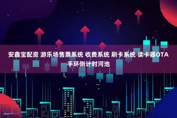安鑫宝配资 游乐场售票系统 收费系统 刷卡系统 读卡器OTA手环倒计时河池